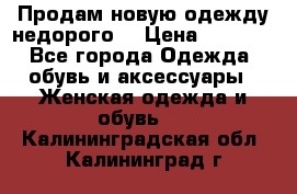 Продам новую одежду недорого! › Цена ­ 1 000 - Все города Одежда, обувь и аксессуары » Женская одежда и обувь   . Калининградская обл.,Калининград г.